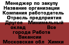 Менеджер по закупу › Название организации ­ Компания-работодатель › Отрасль предприятия ­ Другое › Минимальный оклад ­ 30 000 - Все города Работа » Вакансии   . Московская обл.,Химки г.